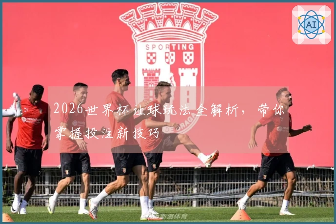 2026世界杯让球玩法全解析，带你掌握投注新技巧