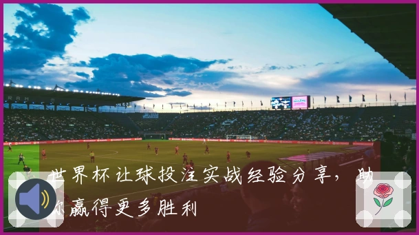 世界杯让球投注实战经验分享，助你赢得更多胜利