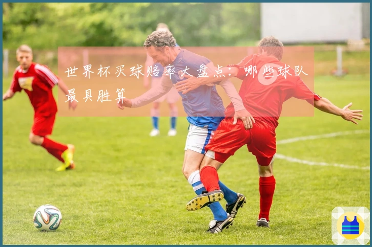世界杯买球赔率大盘点：哪些球队最具胜算