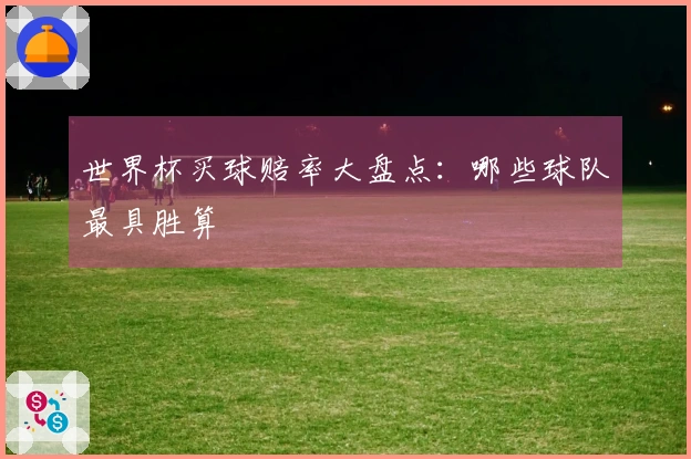 世界杯买球赔率大盘点：哪些球队最具胜算