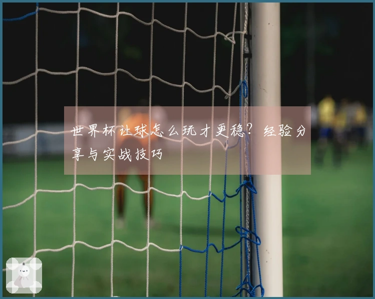 世界杯让球怎么玩才更稳？经验分享与实战技巧