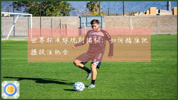 世界杯滚球规则揭秘：如何精准把握投注机会