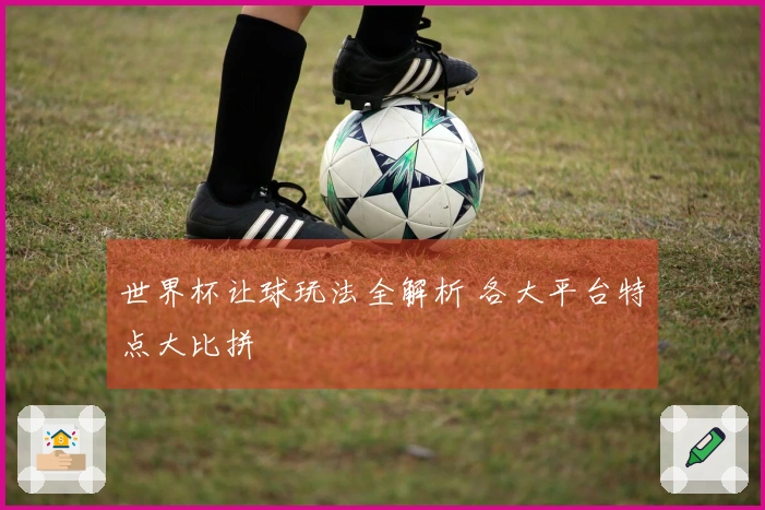 世界杯让球玩法全解析 各大平台特点大比拼