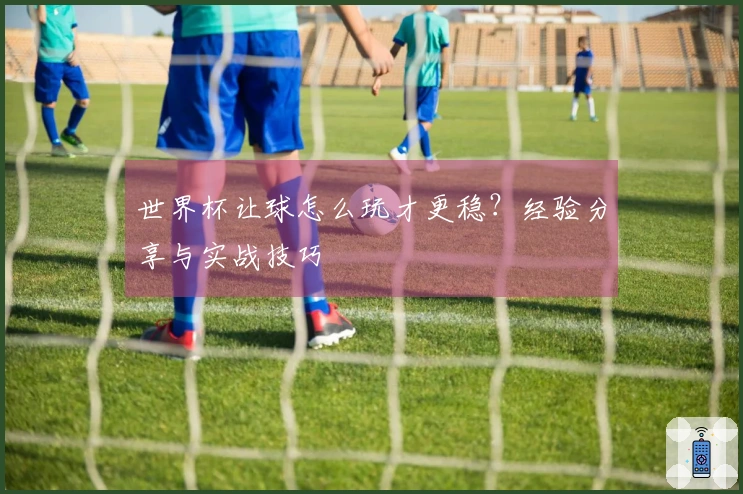世界杯让球怎么玩才更稳？经验分享与实战技巧