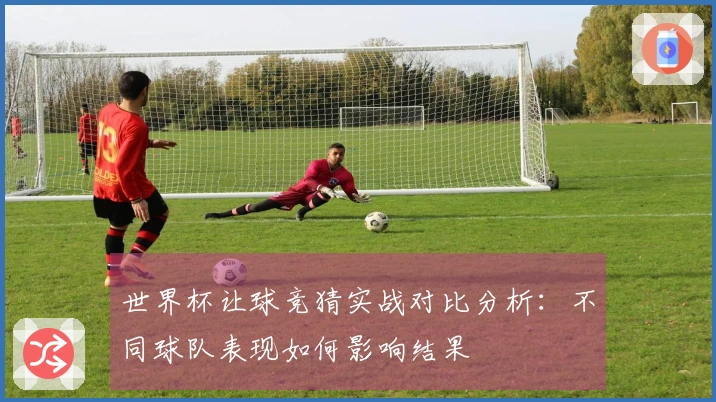 世界杯让球竞猜实战对比分析：不同球队表现如何影响结果