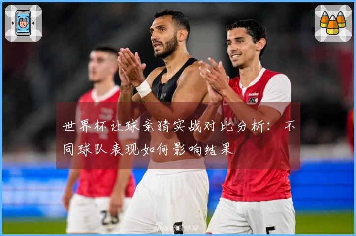 世界杯让球竞猜实战对比分析：不同球队表现如何影响结果